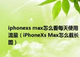 iphonexs max怎么看每天使用流量（iPhoneXs Max怎么截長(zhǎng)圖）