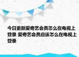 今日更新愛奇藝會員怎么在電視上登錄 愛奇藝會員應該怎么在電視上登錄