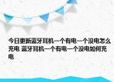 今日更新藍(lán)牙耳機(jī)一個(gè)有電一個(gè)沒(méi)電怎么充電 藍(lán)牙耳機(jī)一個(gè)有電一個(gè)沒(méi)電如何充電