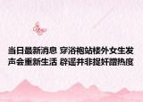 當日最新消息 穿浴袍站樓外女生發(fā)聲會重新生活 辟謠并非捉奸蹭熱度
