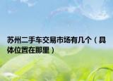 蘇州二手車交易市場(chǎng)有幾個(gè)（具體位置在那里）