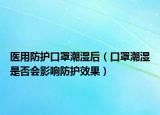 醫(yī)用防護(hù)口罩潮濕后（口罩潮濕是否會影響防護(hù)效果）