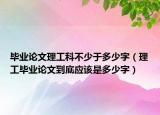 畢業(yè)論文理工科不少于多少字（理工畢業(yè)論文到底應(yīng)該是多少字）