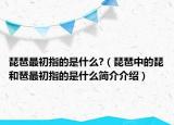 琵琶最初指的是什么?（琵琶中的琵和琶最初指的是什么簡(jiǎn)介介紹）