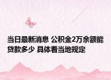 當日最新消息 公積金2萬余額能貸款多少 具體看當?shù)匾?guī)定