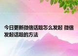 今日更新微信話(huà)題怎么發(fā)起 微信發(fā)起話(huà)題的方法