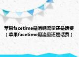 蘋果facetime是消耗流量還是話費（蘋果facetime用流量還是話費）