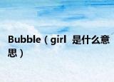 Bubble（girl  是什么意思）