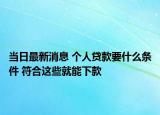 當日最新消息 個人貸款要什么條件 符合這些就能下款