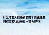 什么樣的人能賺錢發(fā)財(cái)（真正能發(fā)財(cái)致富的行業(yè)會有人告訴你嗎）
