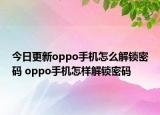 今日更新oppo手機(jī)怎么解鎖密碼 oppo手機(jī)怎樣解鎖密碼