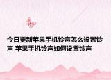 今日更新蘋果手機鈴聲怎么設(shè)置鈴聲 蘋果手機鈴聲如何設(shè)置鈴聲