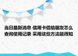 當(dāng)日最新消息 信用卡借給朋友怎么查詢使用記錄 采用這些方法能得知