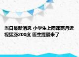 當(dāng)日最新消息 小學(xué)生上網(wǎng)課兩月近視猛漲200度 醫(yī)生提醒來了