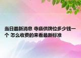當日最新消息 寺廟供牌位多少錢一個 怎么收費的來看最新標準
