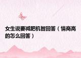 女生說要減肥機(jī)智回答（情商高的怎么回答）