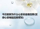 今日更新為什么心里總是很壓抑(覺得心里特別壓抑想哭)