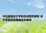 今日更新關(guān)于手機(jī)在設(shè)置在哪里 關(guān)于手機(jī)在設(shè)置具體在哪里