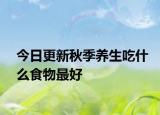 今日更新秋季養(yǎng)生吃什么食物最好