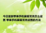 今日更新蘋(píng)果手機(jī)屏幕常亮怎么設(shè)置 蘋(píng)果手機(jī)屏幕常亮設(shè)置的方法