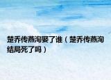 楚喬傳燕洵娶了誰(shuí)（楚喬傳燕洵結(jié)局死了嗎）