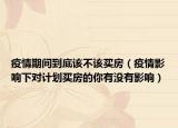疫情期間到底該不該買房（疫情影響下對計劃買房的你有沒有影響）
