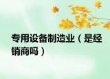 專用設備制造業(yè)（是經銷商嗎）