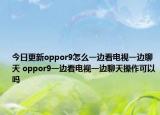 今日更新oppor9怎么一邊看電視一邊聊天 oppor9一邊看電視一邊聊天操作可以嗎