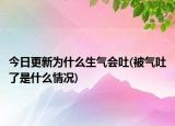 今日更新為什么生氣會吐(被氣吐了是什么情況)