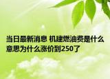 當日最新消息 機建燃油費是什么意思為什么漲價到250了