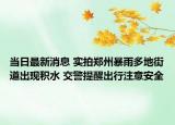 當(dāng)日最新消息 實(shí)拍鄭州暴雨多地街道出現(xiàn)積水 交警提醒出行注意安全