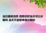 當日最新消息 借唄還款當天可以分期嗎 當天不能夠申請分期的
