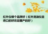 紅外儀哪個(gè)品牌好（紅外測油儀是進(jìn)口的好還是國產(chǎn)的好）