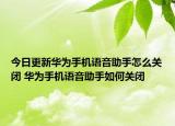 今日更新華為手機(jī)語音助手怎么關(guān)閉 華為手機(jī)語音助手如何關(guān)閉