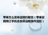蘋果怎么實(shí)體店預(yù)約取貨（蘋果官網(wǎng)預(yù)訂手機(jī)去實(shí)體店取操作流程）