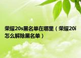 榮耀20s黑名單在哪里（榮耀20i怎么解除黑名單）