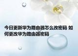 今日更新華為路由器怎么改密碼 如何更改華為路由器密碼