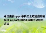 今日更新oppo手機怎么取消應(yīng)用密碼鎖 oppo手機取消應(yīng)用密碼鎖的方法