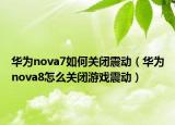 華為nova7如何關(guān)閉震動（華為nova8怎么關(guān)閉游戲震動）