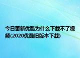 今日更新優(yōu)酷為什么下載不了視頻(2020優(yōu)酷舊版本下載)