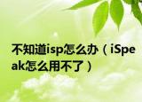 不知道isp怎么辦（iSpeak怎么用不了）