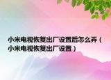 小米電視恢復(fù)出廠設(shè)置后怎么弄（小米電視恢復(fù)出廠設(shè)置）