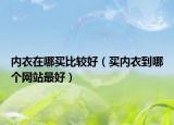 內(nèi)衣在哪買比較好（買內(nèi)衣到哪個網(wǎng)站最好）