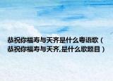 恭祝你福壽與天齊是什么粵語歌（恭祝你福壽與天齊,是什么歌題目）