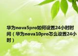 華為nova5pro如何設(shè)置24小時(shí)時(shí)間（華為nova10pro怎么設(shè)置24小時(shí)）
