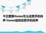 今日更新itunes怎么設(shè)置手機(jī)鈴聲 itunes如何設(shè)置手機(jī)鈴聲