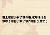世上唯有小女子難養(yǎng)也,這句話什么意思（唯有小女子難養(yǎng)也什么意思）