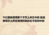 今日更新微博那個字怎么弄在中間 新浪微博怎么把發(fā)微博時候的名字放到中間