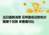 當日最新消息 花唄最低還款和分期哪個劃算 來看看對比