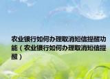 農(nóng)業(yè)銀行如何辦理取消短信提醒功能（農(nóng)業(yè)銀行如何辦理取消短信提醒）